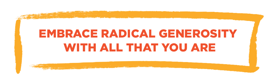 Embrace radical generosity with all that you are.